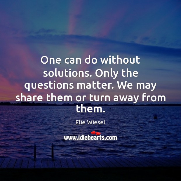 One can do without solutions. Only the questions matter. We may share Elie Wiesel Picture Quote