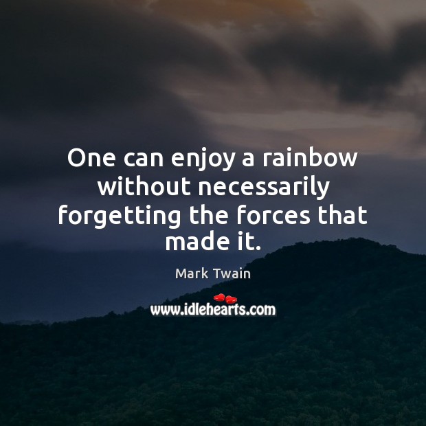 One can enjoy a rainbow without necessarily forgetting the forces that made it. Mark Twain Picture Quote