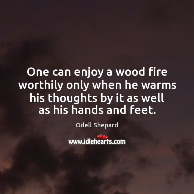 One can enjoy a wood fire worthily only when he warms his Odell Shepard Picture Quote