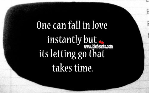 One can fall in love instantly but its letting go that takes time. Letting Go Quotes Image