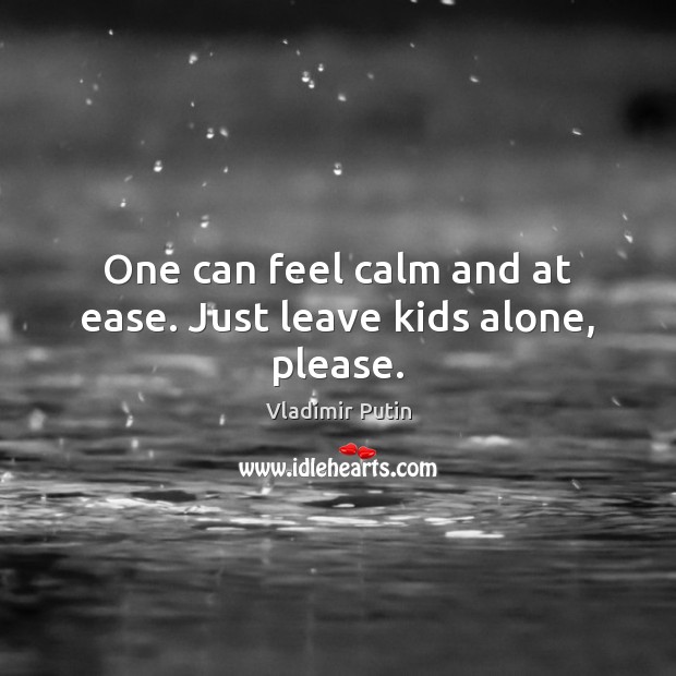 One can feel calm and at ease. Just leave kids alone, please. Vladimir Putin Picture Quote