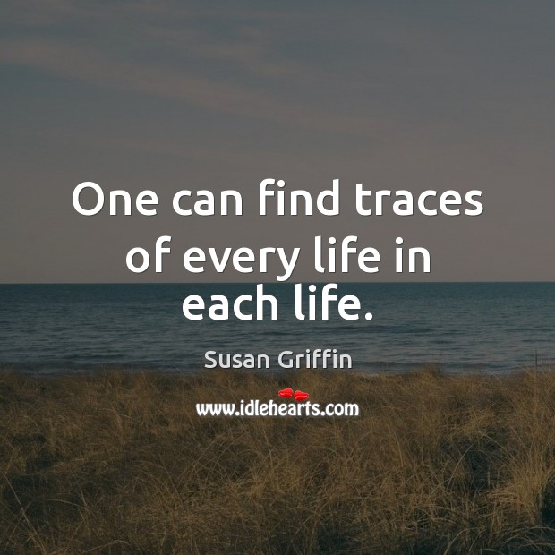 One can find traces of every life in each life. Susan Griffin Picture Quote