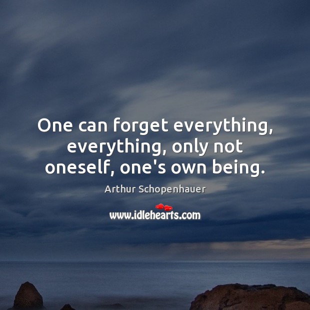 One can forget everything, everything, only not oneself, one’s own being. Image