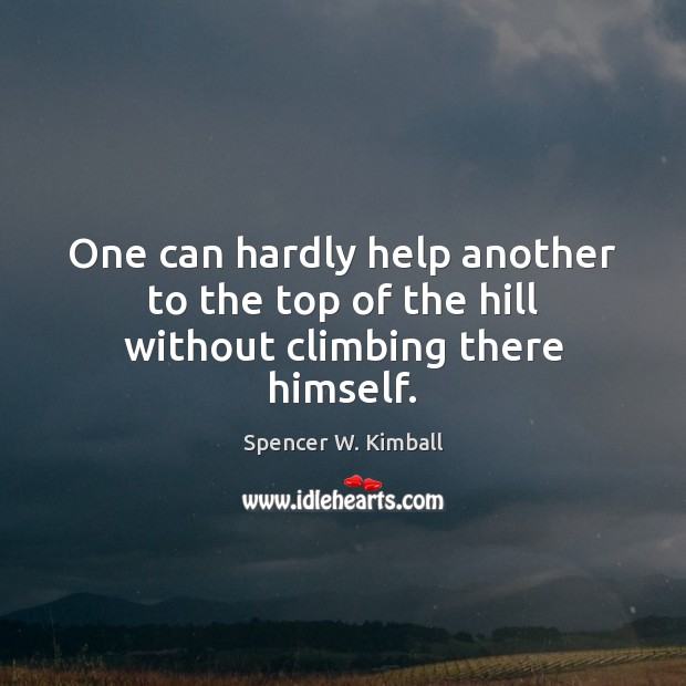 One can hardly help another to the top of the hill without climbing there himself. Spencer W. Kimball Picture Quote