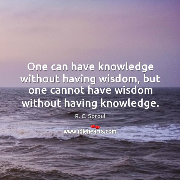 One can have knowledge without having wisdom, but one cannot have wisdom R. C. Sproul Picture Quote