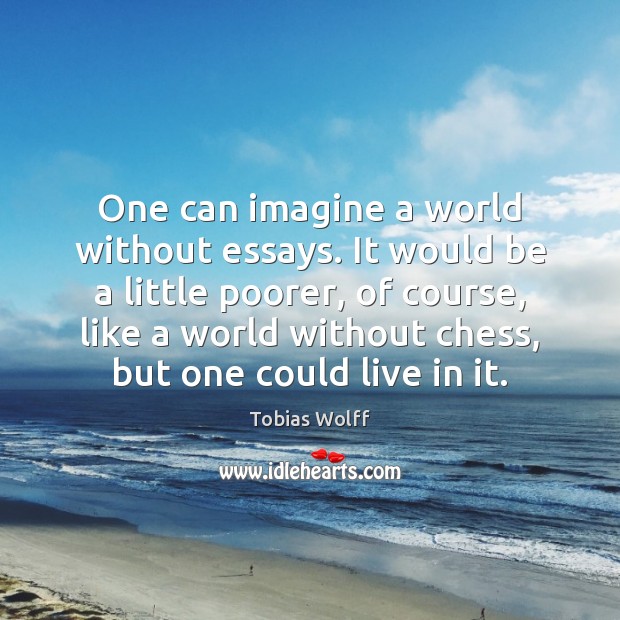 One can imagine a world without essays. It would be a little Tobias Wolff Picture Quote