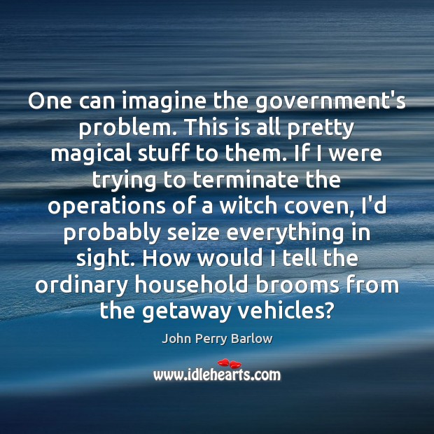 One can imagine the government’s problem. This is all pretty magical stuff John Perry Barlow Picture Quote