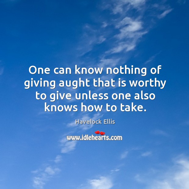 One can know nothing of giving aught that is worthy to give unless one also knows how to take. Havelock Ellis Picture Quote