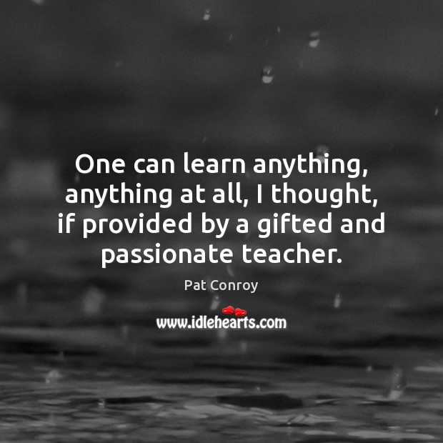 One can learn anything, anything at all, I thought, if provided by Pat Conroy Picture Quote