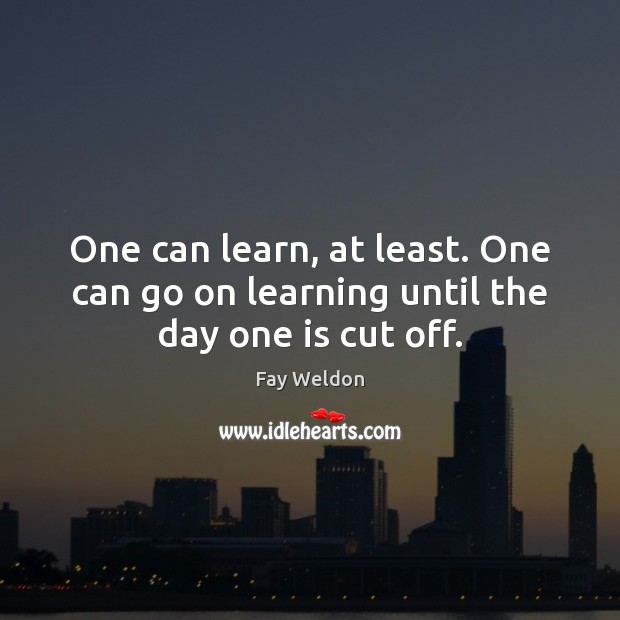One can learn, at least. One can go on learning until the day one is cut off. Fay Weldon Picture Quote