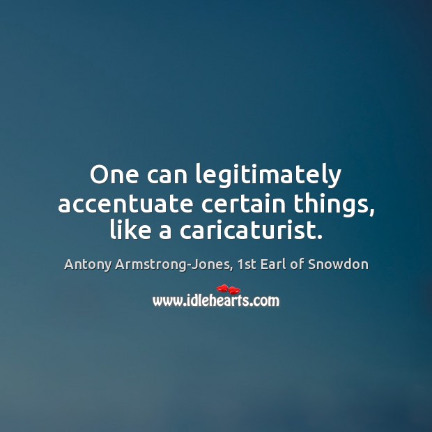 One can legitimately accentuate certain things, like a caricaturist. Antony Armstrong-Jones, 1st Earl of Snowdon Picture Quote