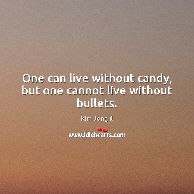 One can live without candy, but one cannot live without bullets. Kim Jong il Picture Quote