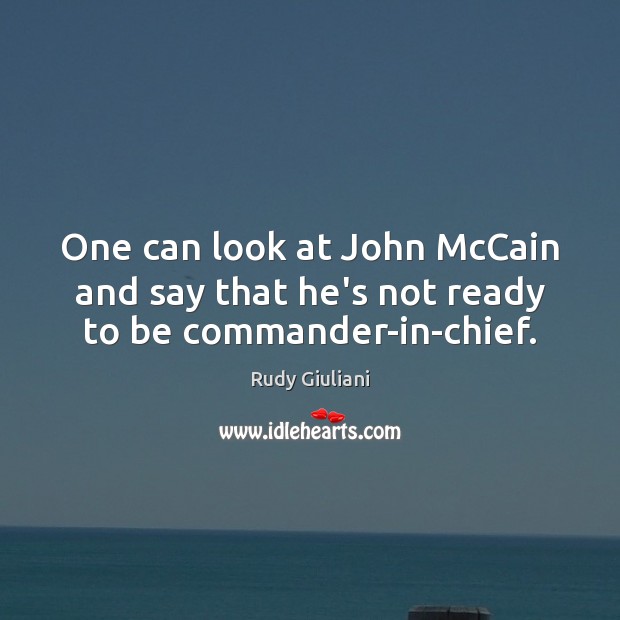 One can look at John McCain and say that he’s not ready to be commander-in-chief. Rudy Giuliani Picture Quote