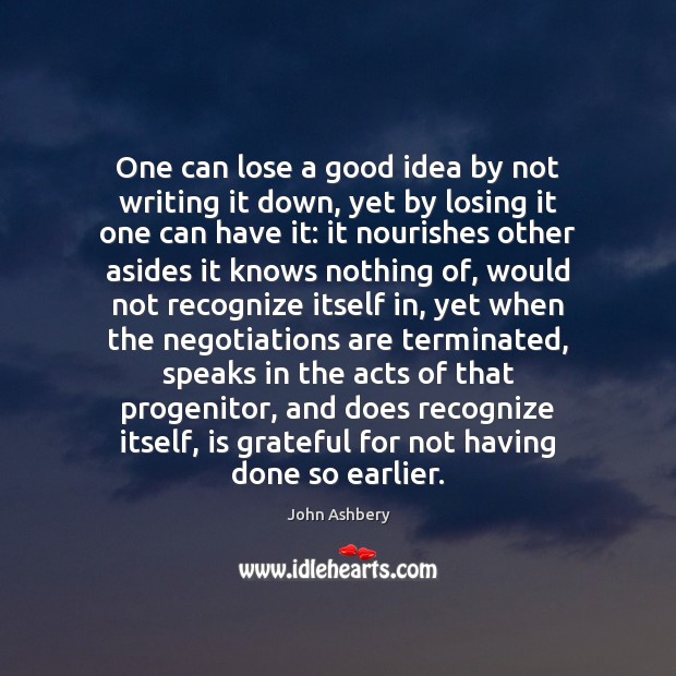 One can lose a good idea by not writing it down, yet John Ashbery Picture Quote
