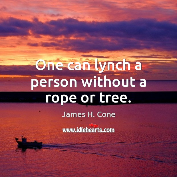 One can lynch a person without a rope or tree. James H. Cone Picture Quote