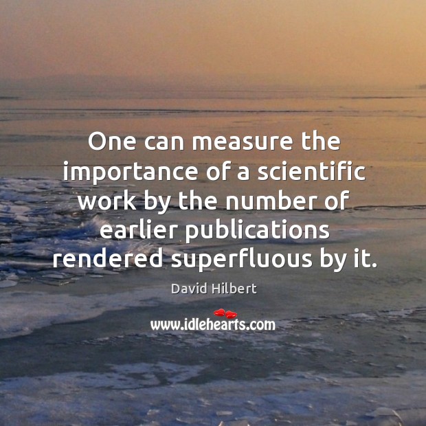 One can measure the importance of a scientific work by the number of earlier publications rendered superfluous by it. David Hilbert Picture Quote