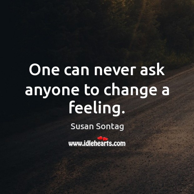 One can never ask anyone to change a feeling. Susan Sontag Picture Quote