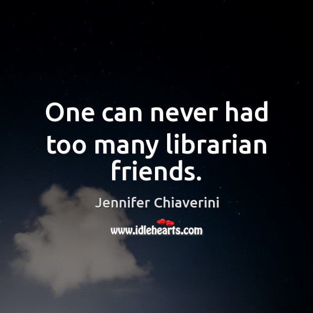 One can never had too many librarian friends. Jennifer Chiaverini Picture Quote