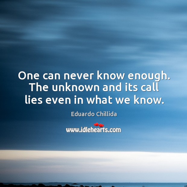 One can never know enough. The unknown and its call lies even in what we know. Eduardo Chillida Picture Quote