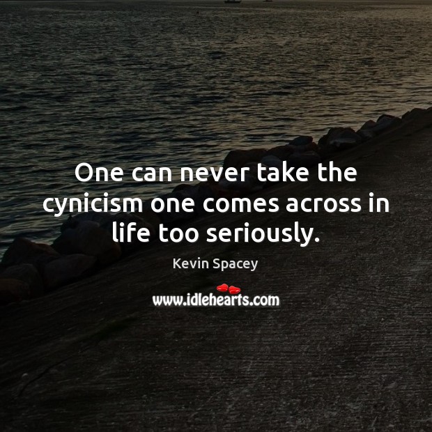 One can never take the cynicism one comes across in life too seriously. Kevin Spacey Picture Quote