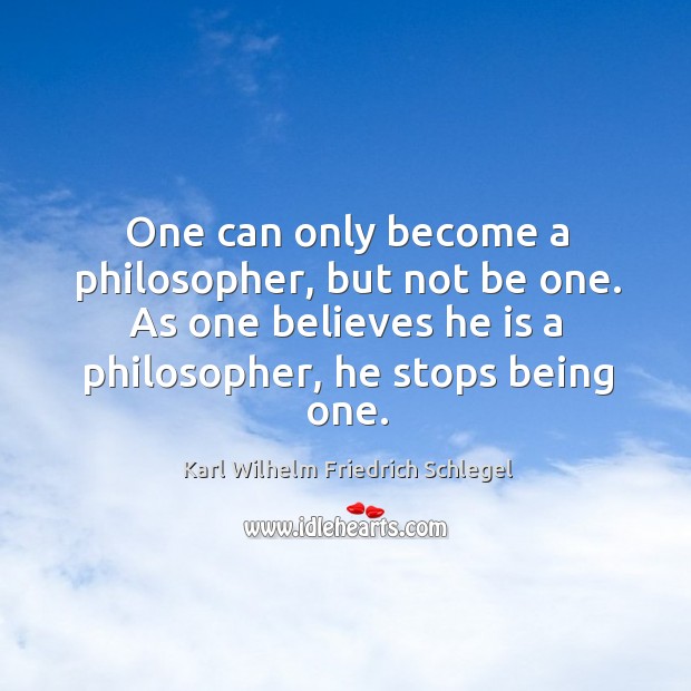 One can only become a philosopher, but not be one. As one believes he is a philosopher, he stops being one. Karl Wilhelm Friedrich Schlegel Picture Quote
