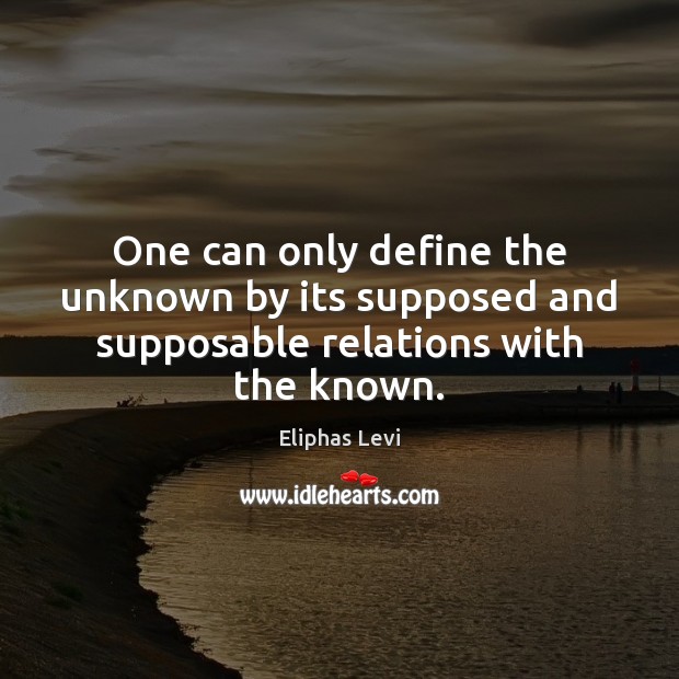 One can only define the unknown by its supposed and supposable relations with the known. Eliphas Levi Picture Quote