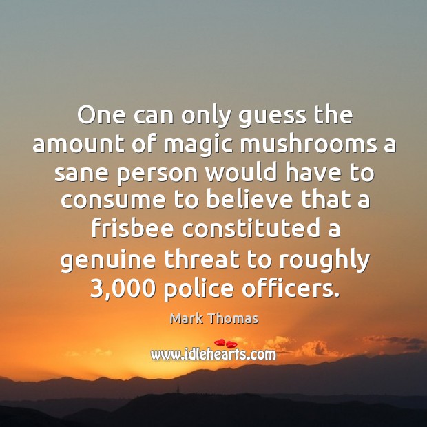 One can only guess the amount of magic mushrooms a sane person would have to Mark Thomas Picture Quote