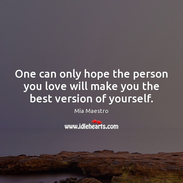 One can only hope the person you love will make you the best version of yourself. 