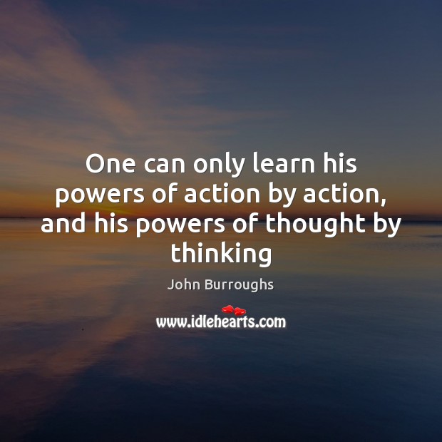 One can only learn his powers of action by action, and his powers of thought by thinking John Burroughs Picture Quote