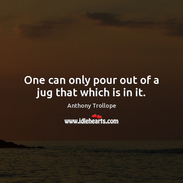 One can only pour out of a jug that which is in it. Anthony Trollope Picture Quote