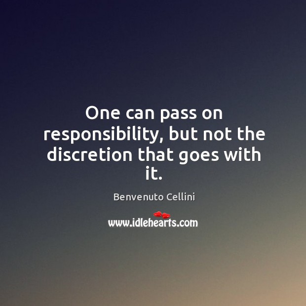 One can pass on responsibility, but not the discretion that goes with it. Benvenuto Cellini Picture Quote