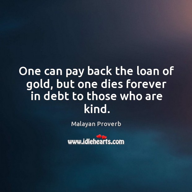 One can pay back the loan of gold, but dies forever in kindness debt. Malayan Proverbs Image