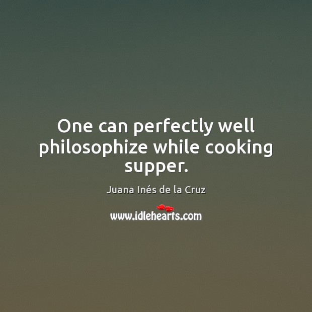 One can perfectly well philosophize while cooking supper. Juana Inés de la Cruz Picture Quote