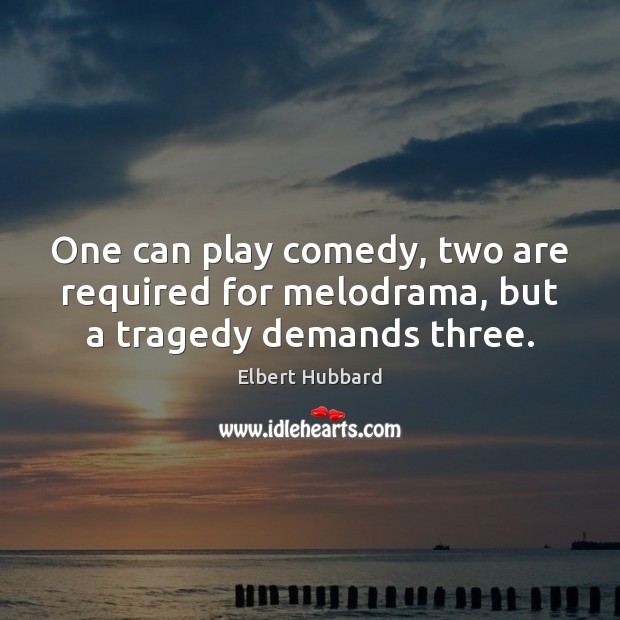 One can play comedy, two are required for melodrama, but a tragedy demands three. Elbert Hubbard Picture Quote