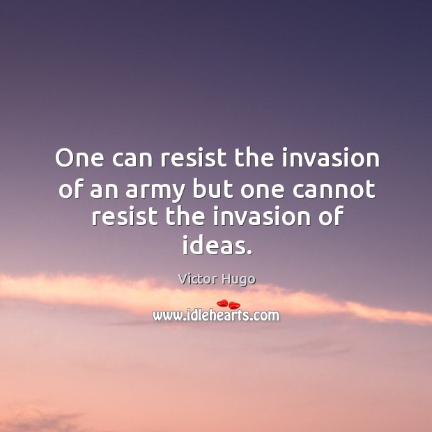 One can resist the invasion of an army but one cannot resist the invasion of ideas. Victor Hugo Picture Quote