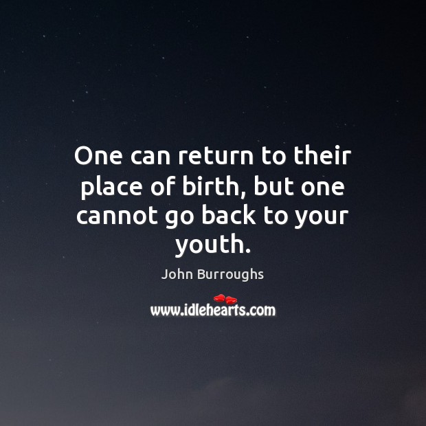 One can return to their place of birth, but one cannot go back to your youth. John Burroughs Picture Quote