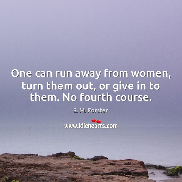 One can run away from women, turn them out, or give in to them. No fourth course. E. M. Forster Picture Quote