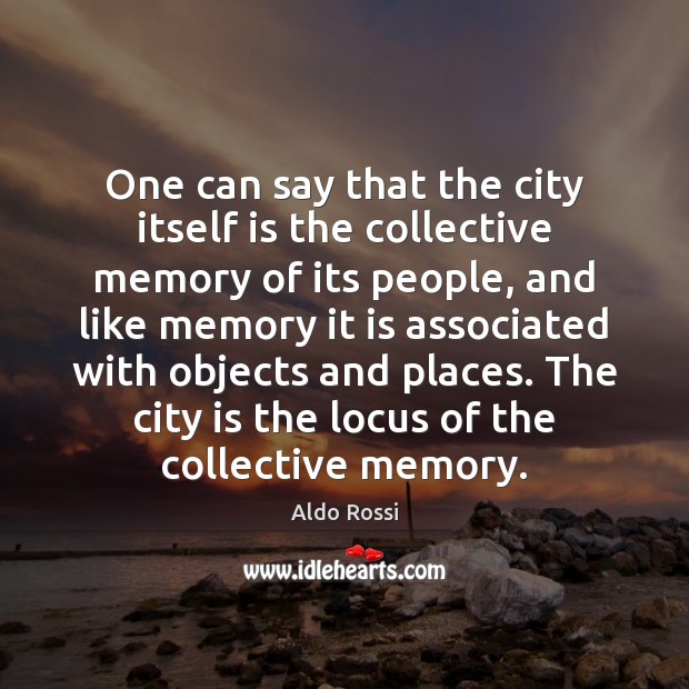 One can say that the city itself is the collective memory of Image