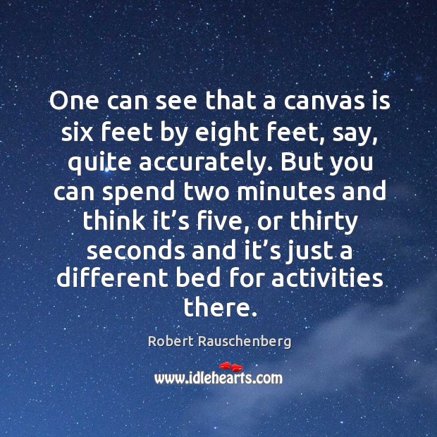 One can see that a canvas is six feet by eight feet, say, quite accurately. Robert Rauschenberg Picture Quote