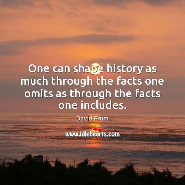 One can shape history as much through the facts one omits as David Frum Picture Quote