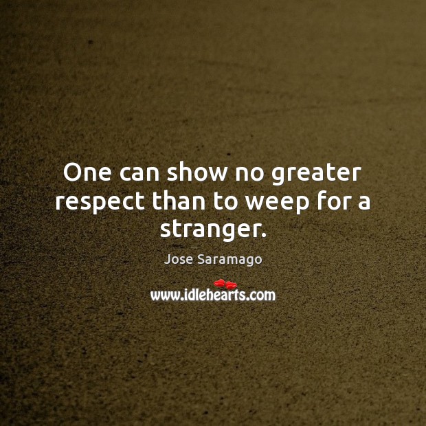 One can show no greater respect than to weep for a stranger. Jose Saramago Picture Quote