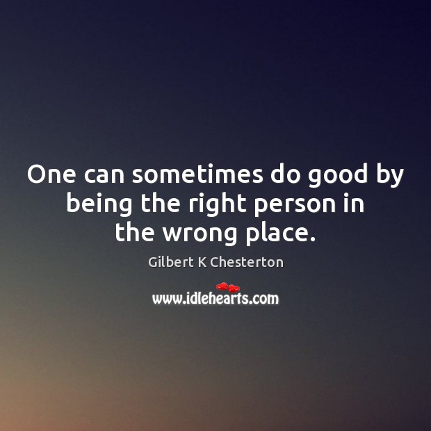 One can sometimes do good by being the right person in the wrong place. Gilbert K Chesterton Picture Quote