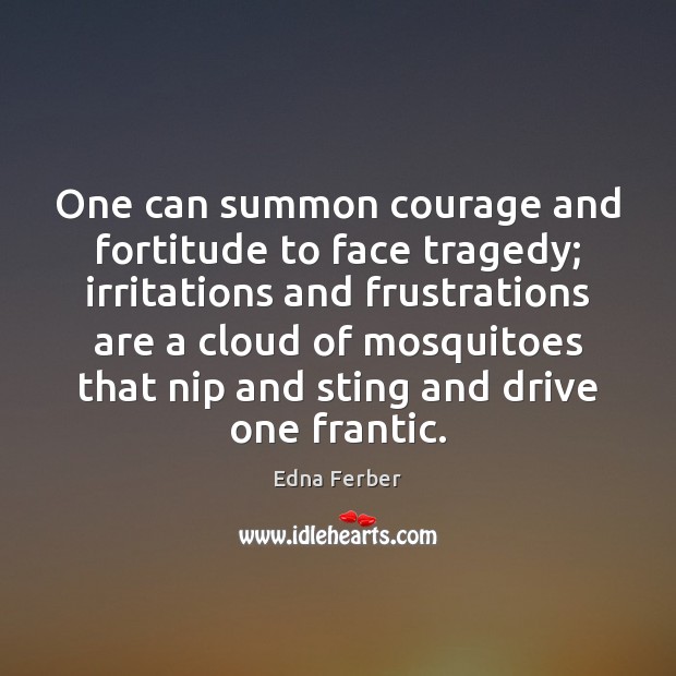 One can summon courage and fortitude to face tragedy; irritations and frustrations Edna Ferber Picture Quote