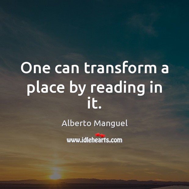One can transform a place by reading in it. Alberto Manguel Picture Quote