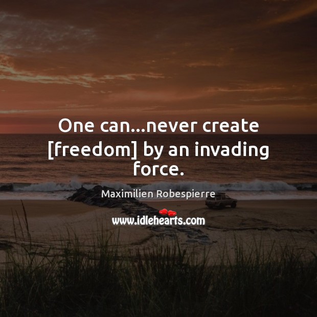 One can…never create [freedom] by an invading force. Image