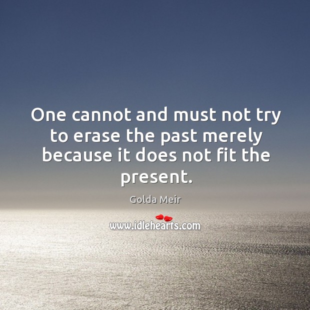 One cannot and must not try to erase the past merely because it does not fit the present. Golda Meir Picture Quote
