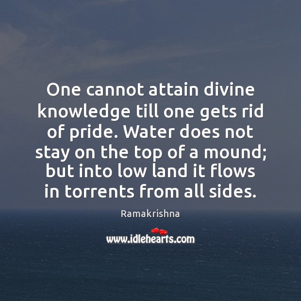 One cannot attain divine knowledge till one gets rid of pride. Water Ramakrishna Picture Quote