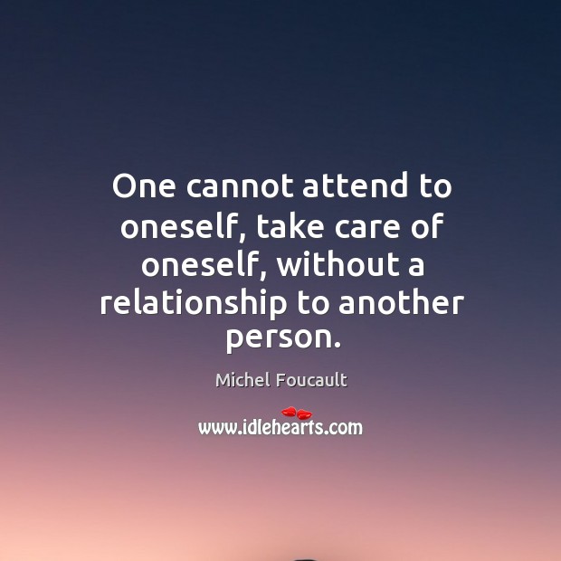 One cannot attend to oneself, take care of oneself, without a relationship Michel Foucault Picture Quote