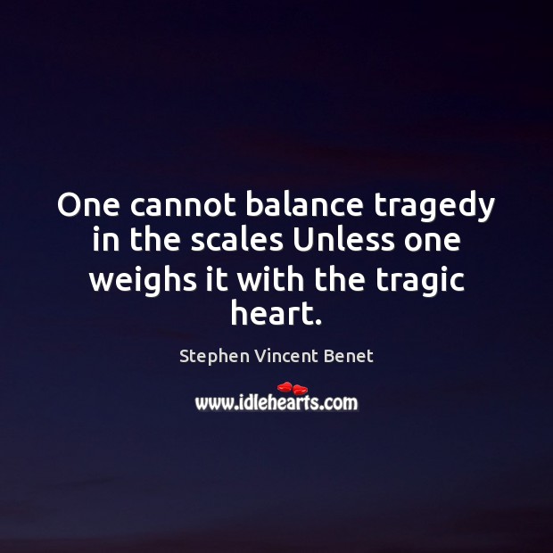 One cannot balance tragedy in the scales Unless one weighs it with the tragic heart. 