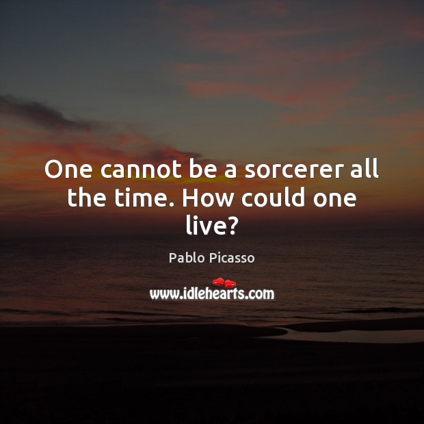 One cannot be a sorcerer all the time. How could one live? Pablo Picasso Picture Quote